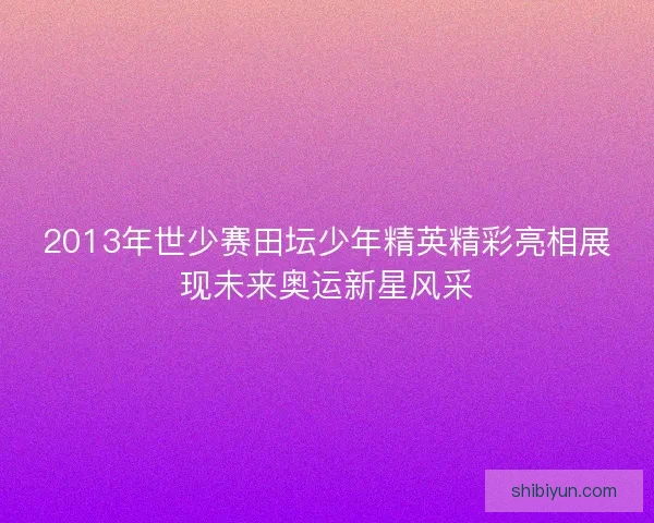 2013年世少赛田坛少年精英精彩亮相展现未来奥运新星风采