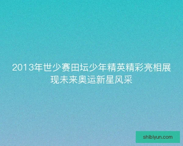 2013年世少赛田坛少年精英精彩亮相展现未来奥运新星风采