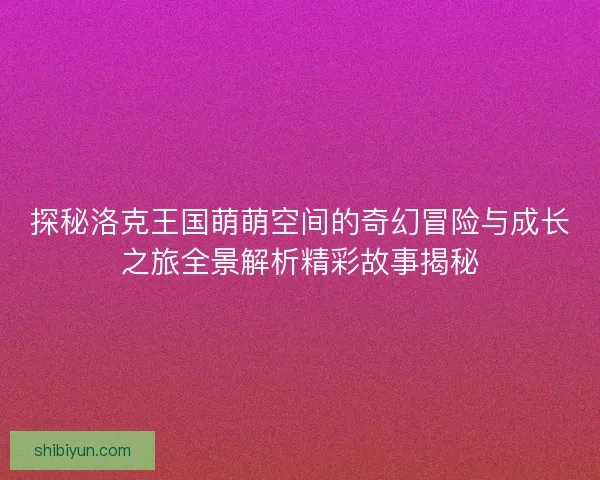 探秘洛克王国萌萌空间的奇幻冒险与成长之旅全景解析精彩故事揭秘