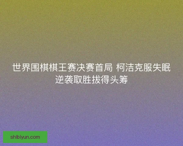 世界围棋棋王赛决赛首局 柯洁克服失眠逆袭取胜拔得头筹